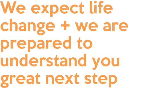We expect life change + we are prepared to understand you great next step