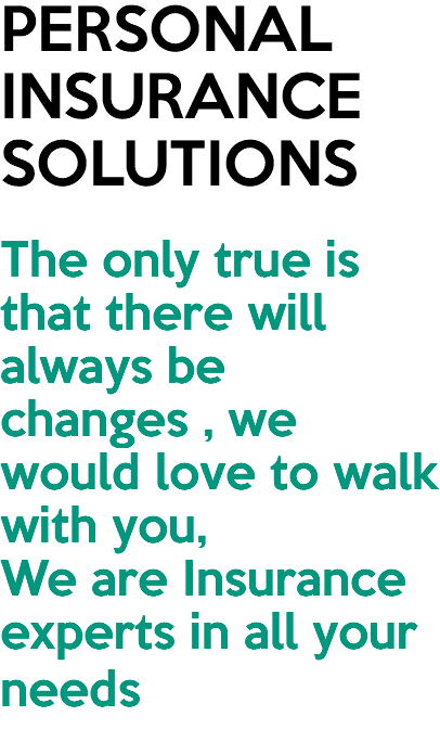 PERSONAL INSURANCE SOLUTIONS The only true is that there will always be changes , we would love to walk with you, We are Insurance experts in all your needs 